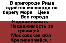 В пригороде Рима сдаётся мансарда на берегу моря › Цена ­ 1 200 - Все города Недвижимость » Недвижимость за границей   . Московская обл.,Красноармейск г.